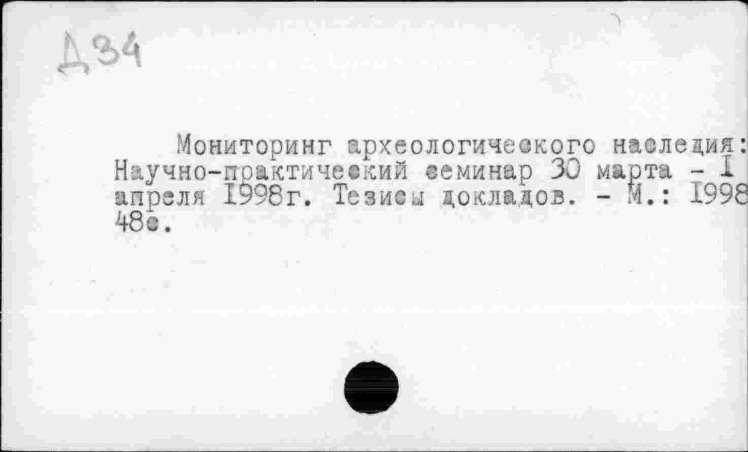 ﻿Мониторинг археологического наследия: Научно-гграктичевкий семинар 30 марта - I апреля 1998г. Тезиси докладов. - М.: 1998 48 с.